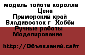 модель тойота королла  ( 1:36 ) › Цена ­ 250 - Приморский край, Владивосток г. Хобби. Ручные работы » Моделирование   